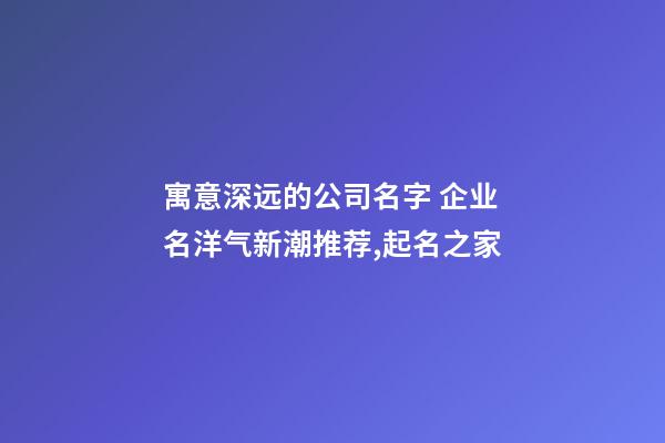 寓意深远的公司名字 企业名洋气新潮推荐,起名之家